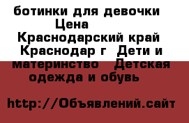 ботинки для девочки › Цена ­ 800 - Краснодарский край, Краснодар г. Дети и материнство » Детская одежда и обувь   